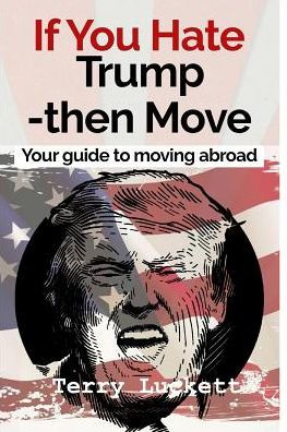 If You Hate Trump-Then Move: Your Guide To Moving Abroad