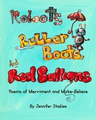 Robots, Rubber Boots, And Red Balloons: Poems Of Merriment And Make-Believe