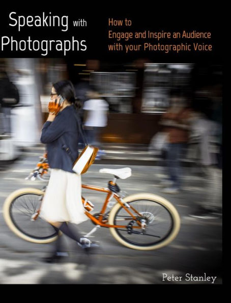 Speaking With Photographs: Learn How To Engage And Inspire An Audience With Your Photographic Voice