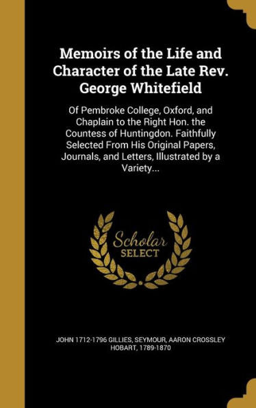 Memoirs Of The Life And Character Of The Late Rev. George Whitefield: Of Pembroke College, Oxford, And Chaplain To The Right Hon. The Countess Of ... And Letters, Illustrated By A Variety...
