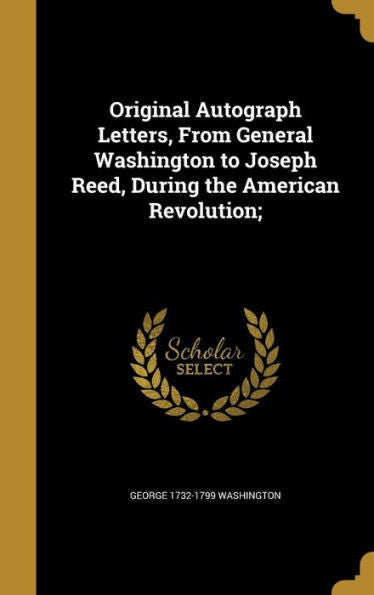 Original Autograph Letters, From General Washington To Joseph Reed, During The American Revolution;