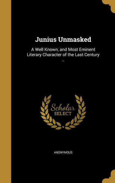 Junius Unmasked: A Well Known, And Most Eminent Literary Character Of The Last Century ..