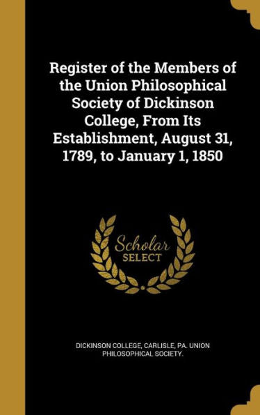 Register Of The Members Of The Union Philosophical Society Of Dickinson College, From Its Establishment, August 31, 1789, To January 1, 1850