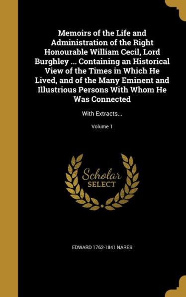 Memoirs Of The Life And Administration Of The Right Honourable William Cecil, Lord Burghley ... Containing An Historical View Of The Times In Which He ... He Was Connected: With Extracts...; Volume 1