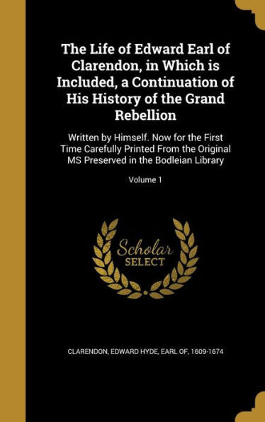The Life Of Edward Earl Of Clarendon, In Which Is Included, A Continuation Of His History Of The Grand Rebellion: Written By Himself. Now For The ... Preserved In The Bodleian Library; Volume 1