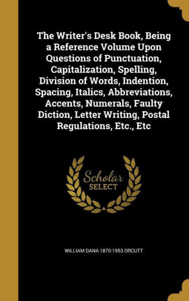 The Writer's Desk Book, Being A Reference Volume Upon Questions Of Punctuation, Capitalization, Spelling, Division Of Words, Indention, Spacing, ... Letter Writing, Postal Regulations, Etc., Etc