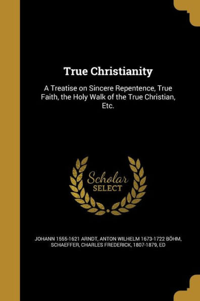 True Christianity: A Treatise On Sincere Repentence, True Faith, The Holy Walk Of The True Christian, Etc.