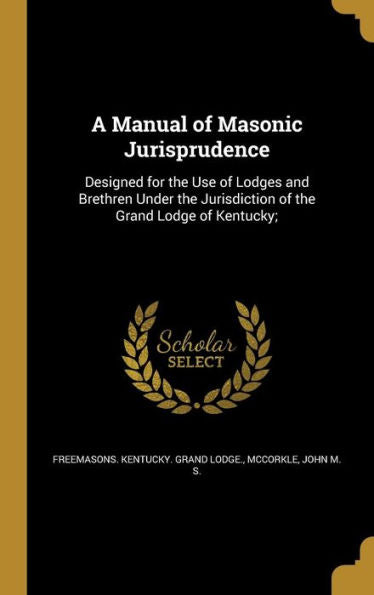 A Manual Of Masonic Jurisprudence: Designed For The Use Of Lodges And Brethren Under The Jurisdiction Of The Grand Lodge Of Kentucky;