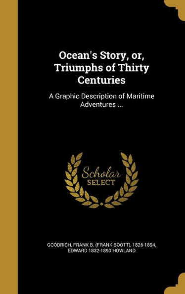 Ocean's Story, Or, Triumphs Of Thirty Centuries: A Graphic Description Of Maritime Adventures ...