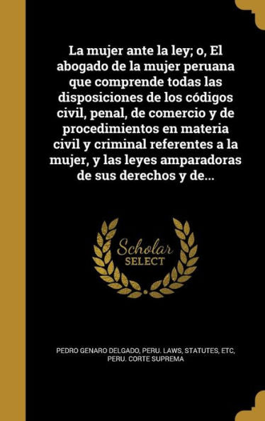 La Mujer Ante La Ley; O, El Abogado De La Mujer Peruana Que Comprende Todas Las Disposiciones De Los C?igos Civil, Penal, De Comercio Y De ... De Sus Derechos Y De... (Spanish Edition)