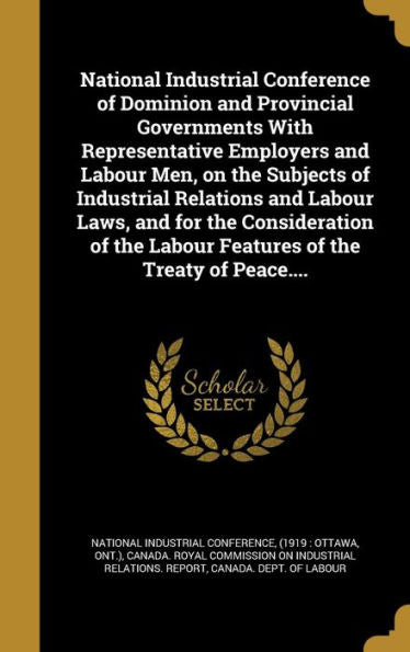 National Industrial Conference Of Dominion And Provincial Governments With Representative Employers And Labour Men, On The Subjects Of Industrial ... Labour Features Of The Treaty Of Peace....