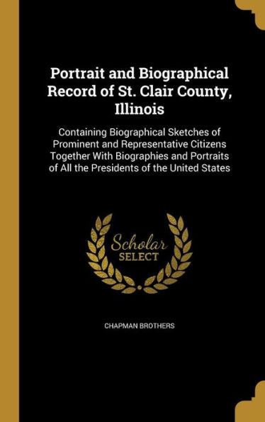 Portrait And Biographical Record Of St. Clair County, Illinois: Containing Biographical Sketches Of Prominent And Representative Citizens Together ... Of All The Presidents Of The United States