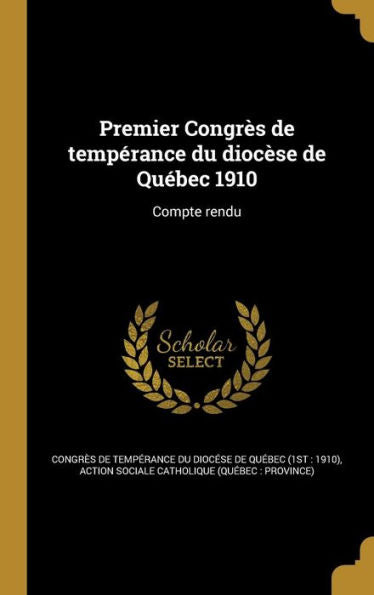 Premier Congr? De Temperance Du Dioc?e De Qu?ec 1910: Compte Rendu (French Edition)