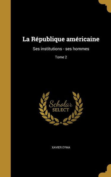 La R?ublique Americaine: Ses Institutions - Ses Hommes; Tome 2 (French Edition)