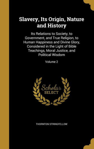 Slavery, Its Origin, Nature And History: Its Relations To Society, To Government, And True Religion, To Human Happiness And Divine Glory, Considered ... Moral Justice, And Political Wisdom; Volume 2