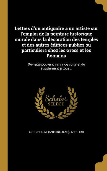 Lettres D'Un Antiquaire A Un Artiste Sur L'Emploi De La Peinture Historique Murale Dans La Decoration Des Temples Et Des Autres edifices Publics Ou ... Et De Supplement A Tous... (French Edition)