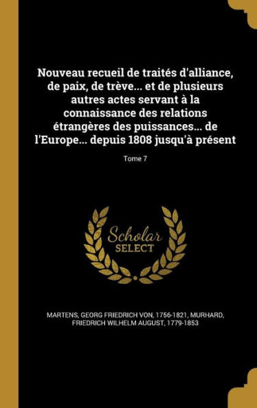 Nouveau Recueil De Traites D'Alliance, De Paix, De Tr?e... Et De Plusieurs Autres Actes Servant ?La Connaissance Des Relations Etrang?es Des ... 1808 Jusqu'?Present; Tome 7 (French Edition)