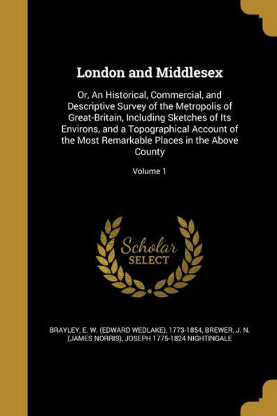 London And Middlesex: Or, An Historical, Commercial, And Descriptive Survey Of The Metropolis Of Great-Britain, Including Sketches Of Its Environs, ... Places In The Above County; Volume 1