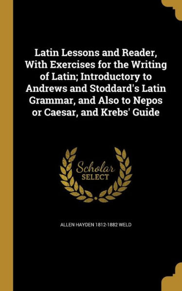 Latin Lessons And Reader, With Exercises For The Writing Of Latin; Introductory To Andrews And Stoddard's Latin Grammar, And Also To Nepos Or Caesar, And Krebs' Guide