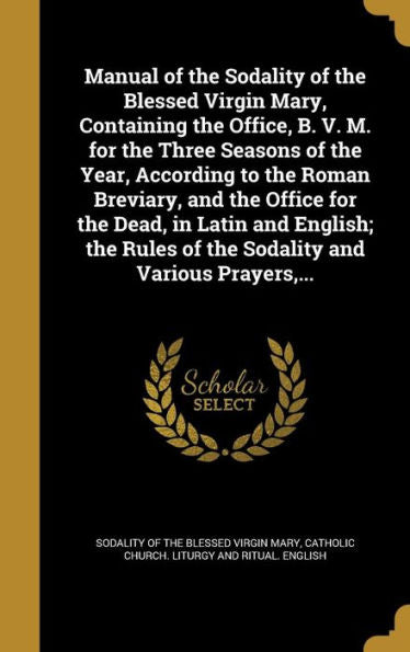 Manual Of The Sodality Of The Blessed Virgin Mary, Containing The Office, B. V. M. For The Three Seasons Of The Year, According To The Roman Breviary, ... Of The Sodality And Various Prayers, ...