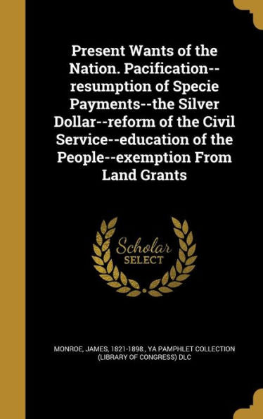 Present Wants Of The Nation. Pacification--Resumption Of Specie Payments--The Silver Dollar--Reform Of The Civil Service--Education Of The People--Exemption From Land Grants