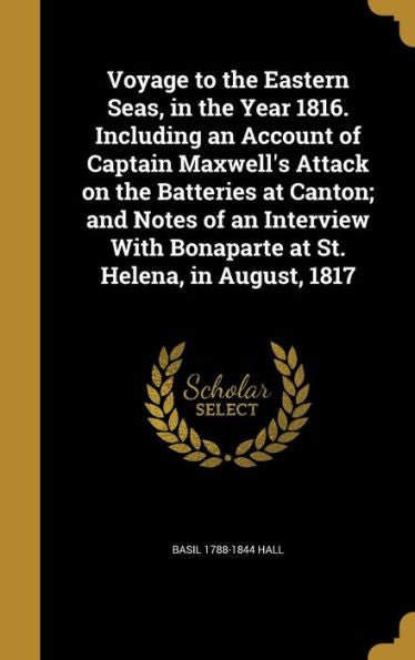 Voyage To The Eastern Seas, In The Year 1816. Including An Account Of Captain Maxwell's Attack On The Batteries At Canton; And Notes Of An Interview With Bonaparte At St. Helena, In August, 1817