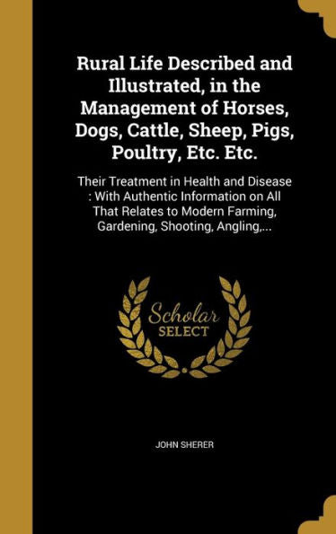 Rural Life Described And Illustrated, In The Management Of Horses, Dogs, Cattle, Sheep, Pigs, Poultry, Etc. Etc.: Their Treatment In Health And ... Farming, Gardening, Shooting, Angling, ...