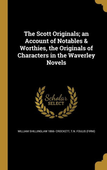 The Scott Originals; An Account Of Notables & Worthies, The Originals Of Characters In The Waverley Novels