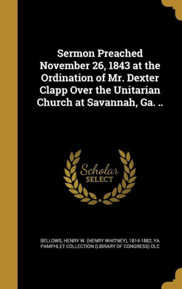 Sermon Preached November 26, 1843 At The Ordination Of Mr. Dexter Clapp Over The Unitarian Church At Savannah, Ga. ..