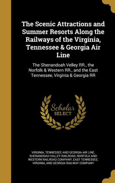 The Scenic Attractions And Summer Resorts Along The Railways Of The Virginia, Tennessee & Georgia Air Line: The Shenandoah Velley Rr., The Norfolk & ... And The East Tennessee, Virginia & Georgia Rr