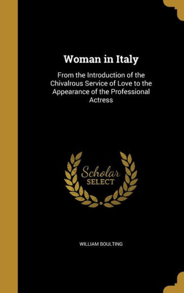 Woman In Italy: From The Introduction Of The Chivalrous Service Of Love To The Appearance Of The Professional Actress