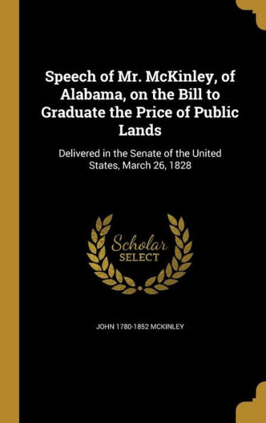 Speech Of Mr. Mckinley, Of Alabama, On The Bill To Graduate The Price Of Public Lands: Delivered In The Senate Of The United States, March 26, 1828