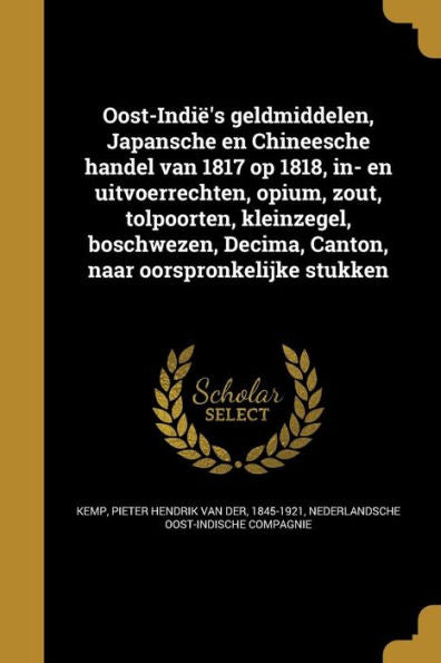 Oost-Indi?S Geldmiddelen, Japansche En Chineesche Handel Van 1817 Op 1818, In- En Uitvoerrechten, Opium, Zout, Tolpoorten, Kleinzegel, Boschwezen, ... Naar Oorspronkelijke Stukken (Dutch Edition)