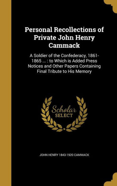 Personal Recollections Of Private John Henry Cammack: A Soldier Of The Confederacy, 1861-1865 ...: To Which Is Added Press Notices And Other Papers Containing Final Tribute To His Memory