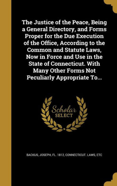 The Justice Of The Peace, Being A General Directory, And Forms Proper For The Due Execution Of The Office, According To The Common And Statute Laws, ... Other Forms Not Peculiarly Appropriate To...
