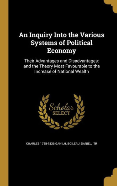An Inquiry Into The Various Systems Of Political Economy: Their Advantages And Disadvantages: And The Theory Most Favourable To The Increase Of National Wealth