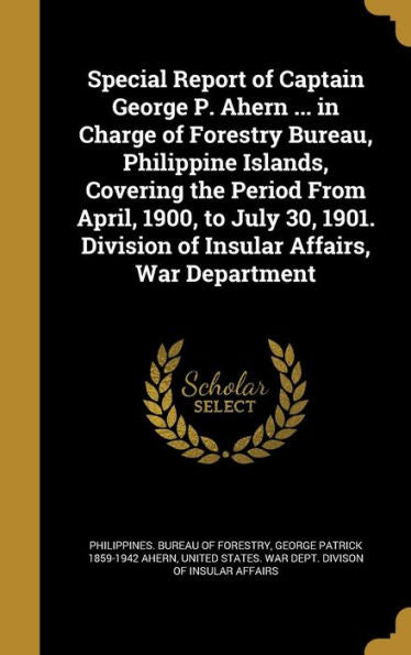 Special Report Of Captain George P. Ahern ... In Charge Of Forestry Bureau, Philippine Islands, Covering The Period From April, 1900, To July 30, 1901. Division Of Insular Affairs, War Department