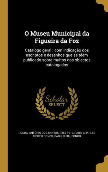 O Museu Municipal Da Figueira Da Foz: Catalogo Geral: Com Indicação Dos Escriptos E Desenhos Que Se Têem Publicado Sobre Muitos Dos Objectos Catalogados (Portuguese Edition)