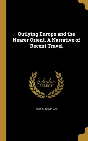 Outlying Europe And The Nearer Orient. A Narrative Of Recent Travel