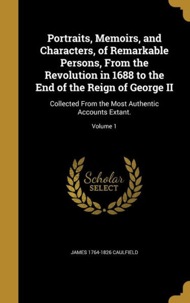 Portraits, Memoirs, And Characters, Of Remarkable Persons, From The Revolution In 1688 To The End Of The Reign Of George Ii: Collected From The Most Authentic Accounts Extant.; Volume 1
