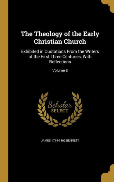The Theology Of The Early Christian Church: Exhibited In Quotations From The Writers Of The First Three Centuries, With Reflections; Volume 8