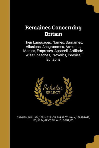 Remaines Concerning Britain: Their Languages, Names, Surnames, Allusions, Anagrammes, Armories, Monies, Empreses, Apparell, Artillarie, Wise Speeches, Proverbs, Poesies, Epitaphs
