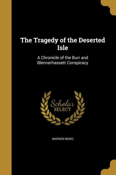 The Tragedy Of The Deserted Isle: A Chronicle Of The Burr And Blennerhassett Conspiracy
