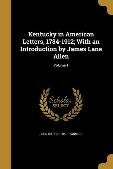 Kentucky In American Letters, 1784-1912; With An Introduction By James Lane Allen; Volume 1