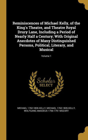 Reminiscences Of Michael Kelly, Of The King'S Theatre, And Theatre Royal Drury Lane, Including A Period Of Nearly Half A Century; With Original ... Political, Literary, And Musical; Volume 1