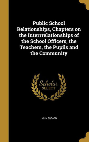 Public School Relationships, Chapters On The Interrrelationships Of The School Officers, The Teachers, The Pupils And The Community