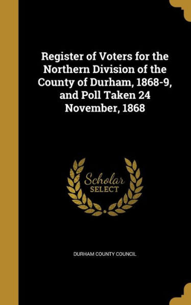 Register Of Voters For The Northern Division Of The County Of Durham, 1868-9, And Poll Taken 24 November, 1868
