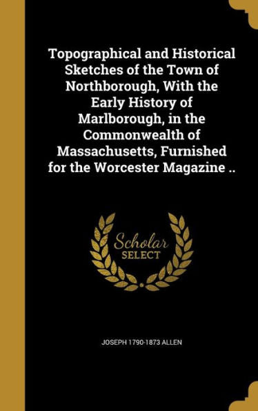 Topographical And Historical Sketches Of The Town Of Northborough, With The Early History Of Marlborough, In The Commonwealth Of Massachusetts, Furnished For The Worcester Magazine ..