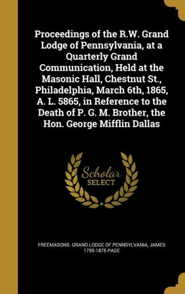 Proceedings Of The R.W. Grand Lodge Of Pennsylvania, At A Quarterly Grand Communication, Held At The Masonic Hall, Chestnut St., Philadelphia, March ... G. M. Brother, The Hon. George Mifflin Dallas