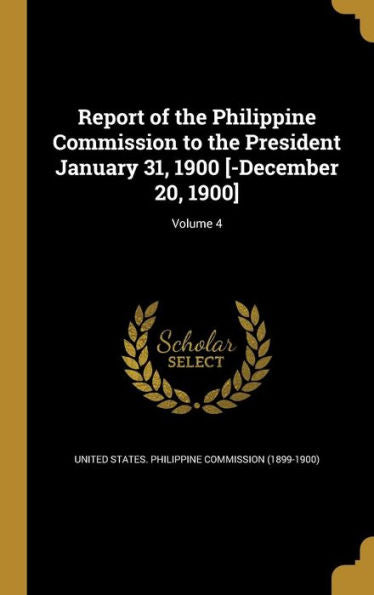 Report Of The Philippine Commission To The President January 31, 1900 [-December 20, 1900]; Volume 4